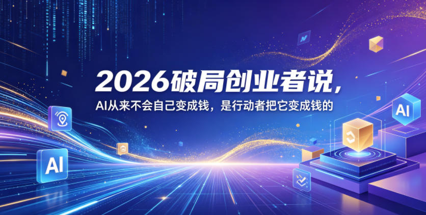 2026破局创业者说,AI从来不会自己变成钱,是行动者把它变成钱的【文档】-创业资源网