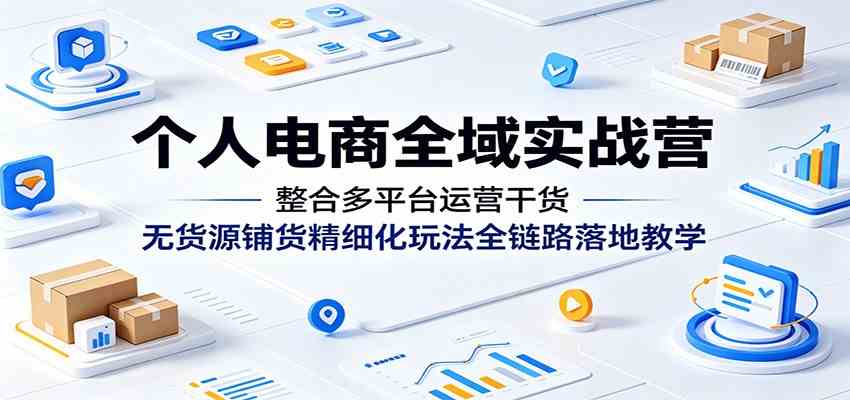 个人电商全域实战营：整合多平台运营干货，无货源铺货精细化玩法全链路落地教学-创业资源网
