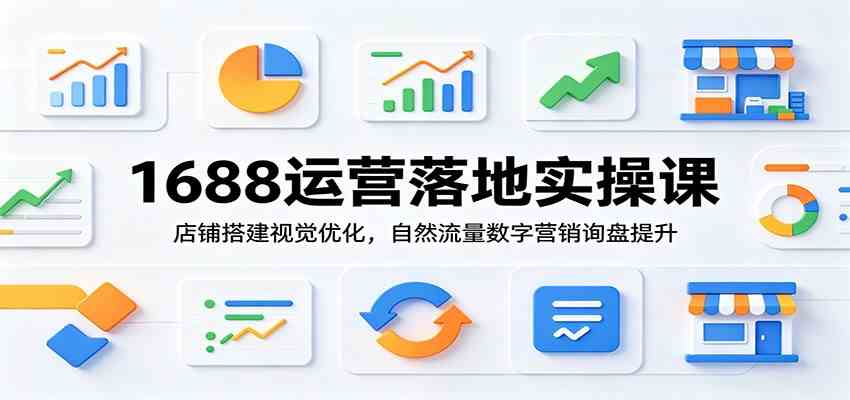 1688运营落地实操课：店铺搭建视觉优化，自然流量数字营销询盘提升-创业资源网