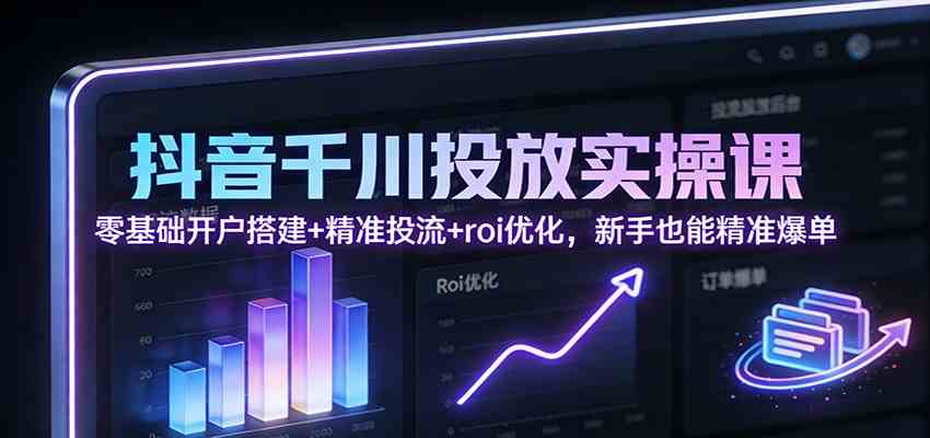 抖音千川投放实操课:零基础开户搭建+精准投流+roi优化,新手也能精准爆单-创业资源网