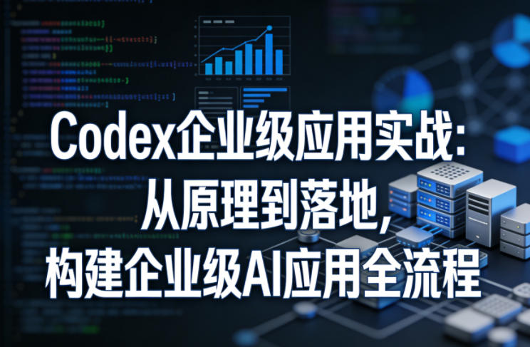 Codex企业级应用实战：从原理到落地，构建企业级AI应用全流程（更新）-创业资源网