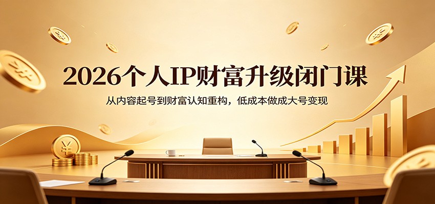 2026个人IP财富升级闭门课：从内容起号到财富认知重构，低成本做成大号变现-创业资源网
