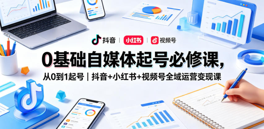 0基础自媒体起号必修课，从0到1起号｜抖音+小红书+视频号全域运营变现课-创业资源网