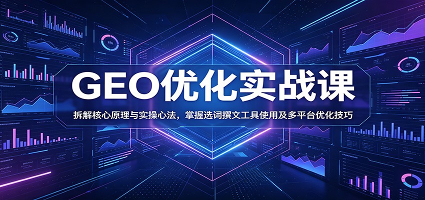 GEO优化实战课：拆解核心原理与实操心法，掌握选词撰文工具使用及多平台优化技巧-创业资源网