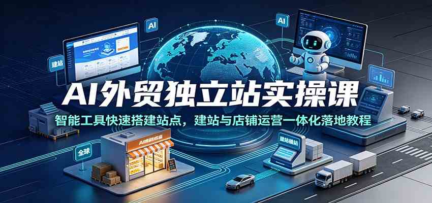 AI外贸独立站实操课：智能工具快速搭建站点，建站与店铺运营一体化落地教程-创业资源网