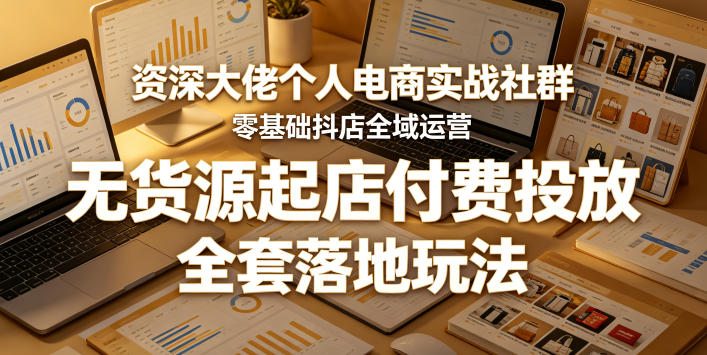 资深大佬个人电商实战社群，零基础抖店全域运营，无货源起店付费投放，全套落地玩法-创业资源网
