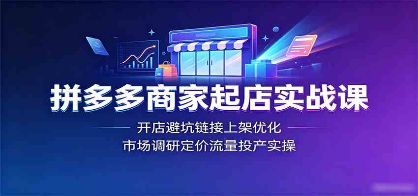 拼多多商家起店实战课：开店避坑链接上架优化，市场调研定价流量投产实操-创业资源网