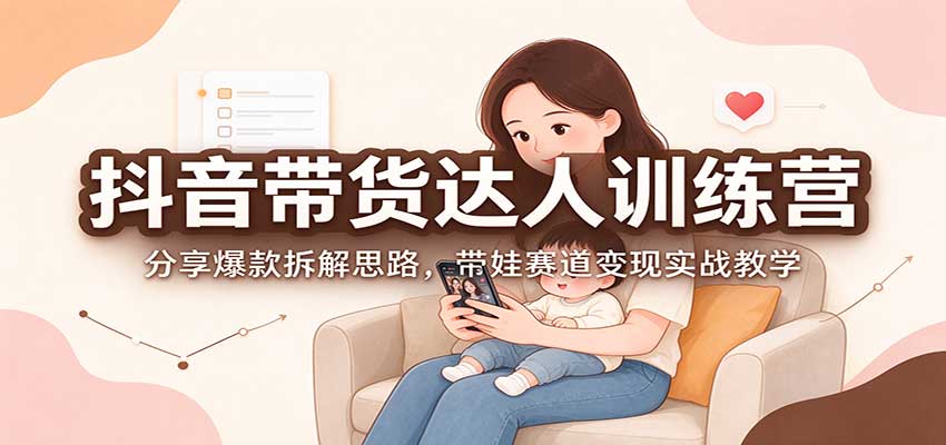 抖音带货达人训练营：分享爆款拆解思路，带娃赛道变现实战教学-创业资源网
