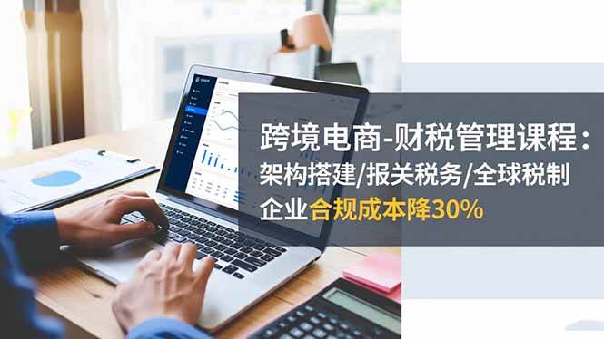 （16509期）跨境电商-财税管理课程：架构搭建/报关税务/全球税制，企业合规成本降30%-创业资源网