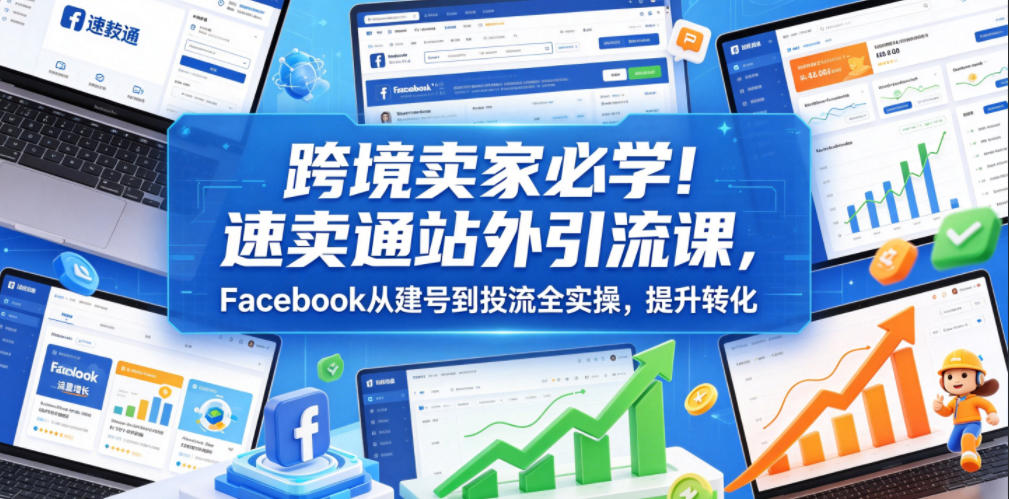 跨境卖家必学！速卖通站外引流课，Facebook从建号到投流全实操，提升转化-创业资源网