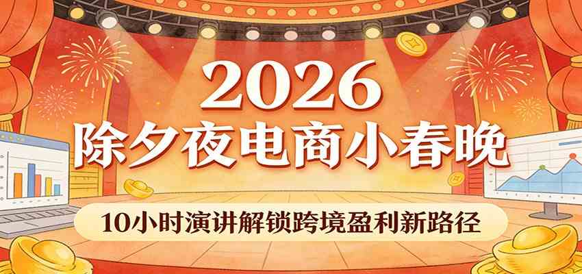 2026除夕夜电商小春晚，10小时演讲解锁跨境盈利新路径-创业资源网