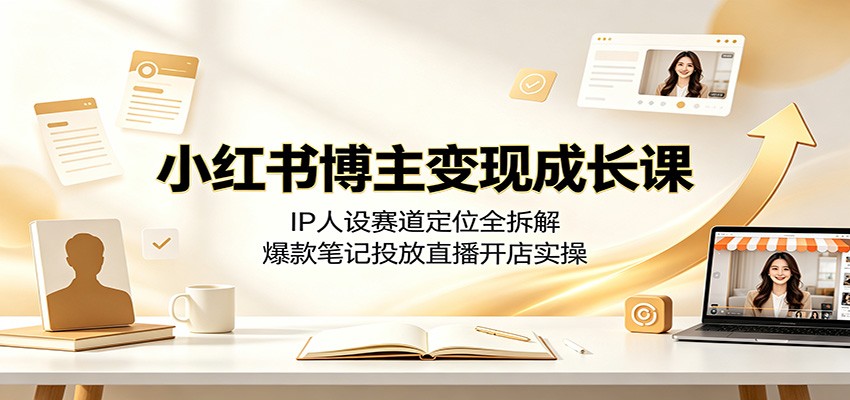 小红书博主变现成长课：IP人设赛道定位全拆解，爆款笔记投放直播开店实操-创业资源网
