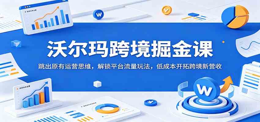 沃尔玛跨境掘金课：跳出原有运营思维，解锁平台流量玩法，低成本开拓跨境新营收-创业资源网