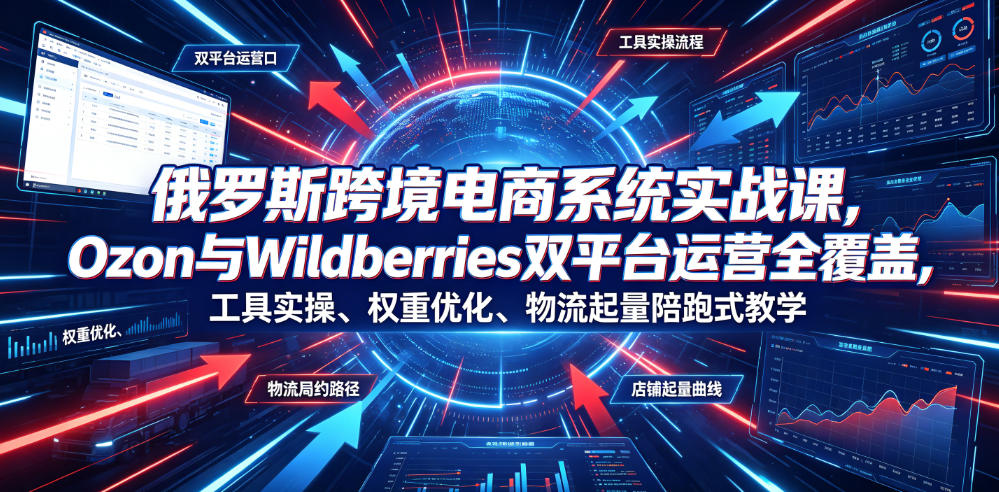 俄罗斯跨境电商系统实战课，Ozon与Wildberries双平台运营全覆盖，工具实操、权重优化、物流履约、店铺起量陪跑式教学-创业资源网