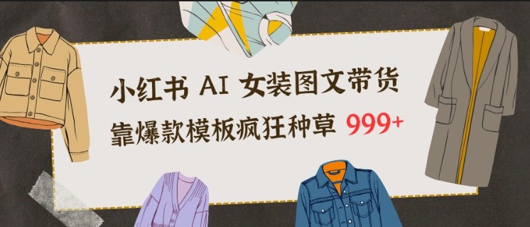 小红书AI女装图文带货,靠爆款模板疯狂种草999+-创业资源网