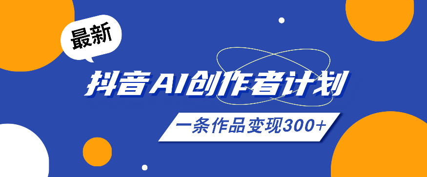 26年最新抖音AI创作者计划实操课程，一条作品变现300+-创业资源网