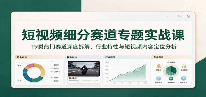 短视频细分赛道专题实战课：19类热门赛道深度拆解，行业特性与短视频内容定位分析-创业资源网