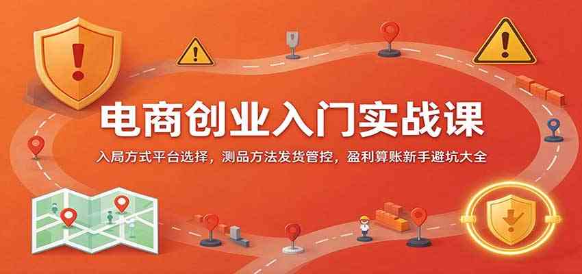 电商创业入门实战课：入局方式平台选择，测品方法发货管控，盈利算账新手避坑大全-创业资源网