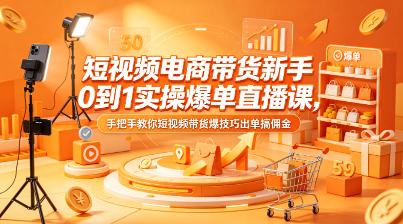 短视频电商带货新手0到1实操爆单直播课，手把手教你短视频带货爆技巧出单搞佣金-创业资源网