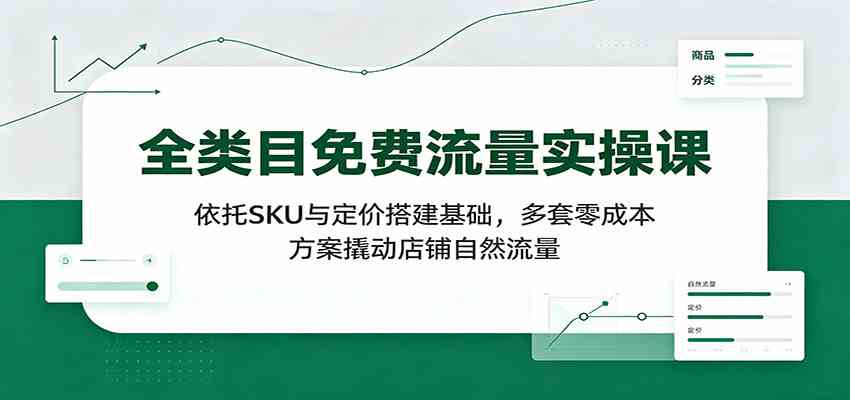 全类目免费流量实操课：依托SKU与定价搭建基础，多套零成本方案撬动店铺自然流量-创业资源网