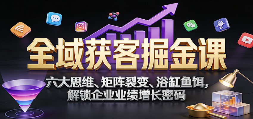 全域获客掘金课：六大思维、矩阵裂变、浴缸鱼饵，解锁企业业绩增长密码-创业资源网
