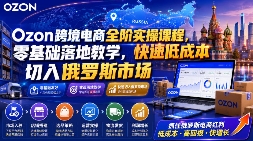 Ozon跨境电商全阶实操课程,零基础落地教学,快速低成本切入俄罗斯市场-创业资源网