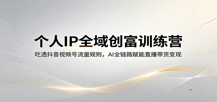 个人IP全域创富训练营：吃透抖音视频号流量规则，AI全链路赋能直播带货变现-创业资源网