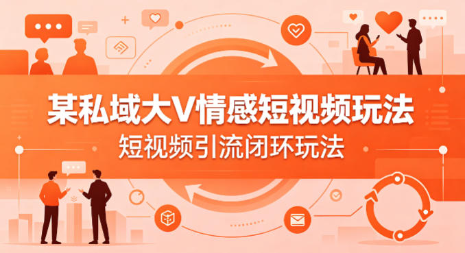 某私域大V情感短视频玩法，短视频引流闭环玩法-创业资源网