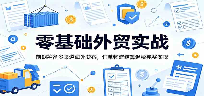 零基础外贸实战：前期筹备多渠道海外获客，订单物流结算退税完整实操-创业资源网