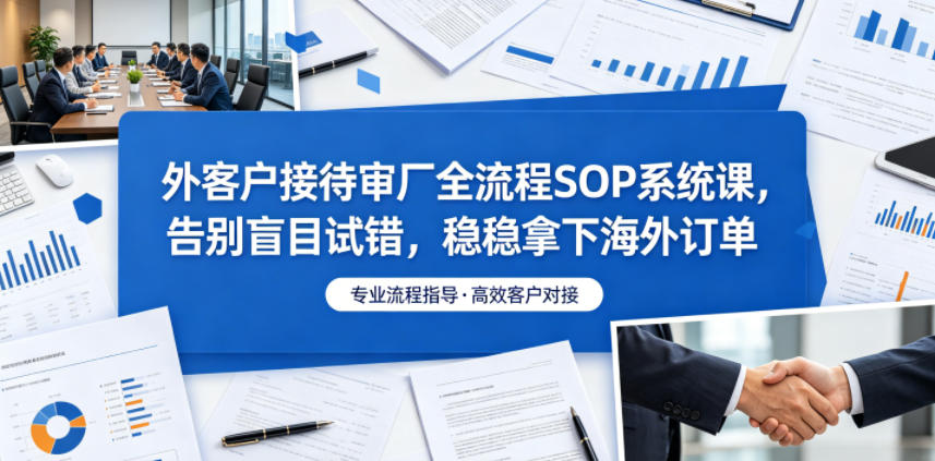 外客户接待审厂全流程SOP系统课，告别盲目试错，稳稳拿下海外订单-创业资源网