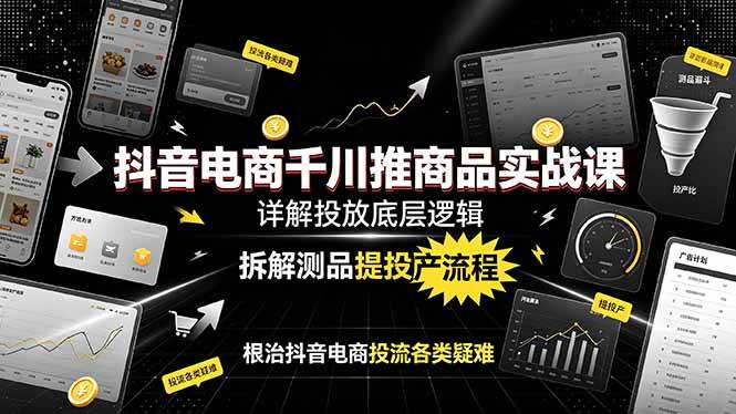 （19177期）抖音电商千川推商品实战课：详解投放底层逻辑，拆解测品提投产流程，根治抖音电商投流各类疑难-创业资源网