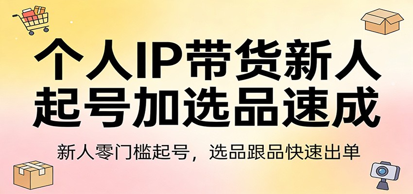 个人IP带货新人起号加选品速成：新人零门槛起号，选品跟品快速出单-创业资源网