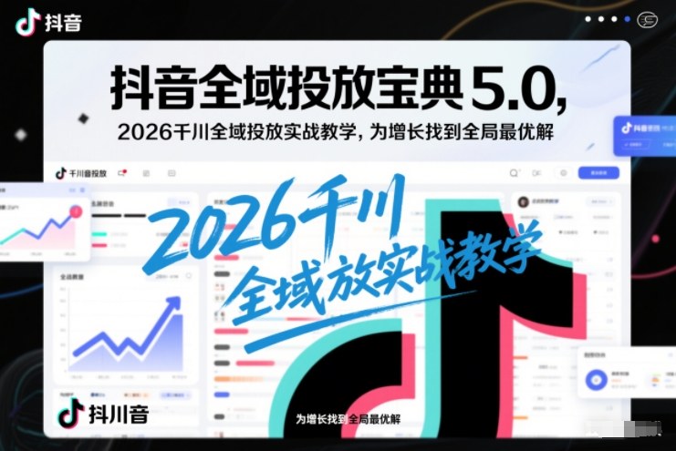 抖音全域投放宝典5.0，2026千川全域投放实战教学，为增长找到全局最优解-创业资源网
