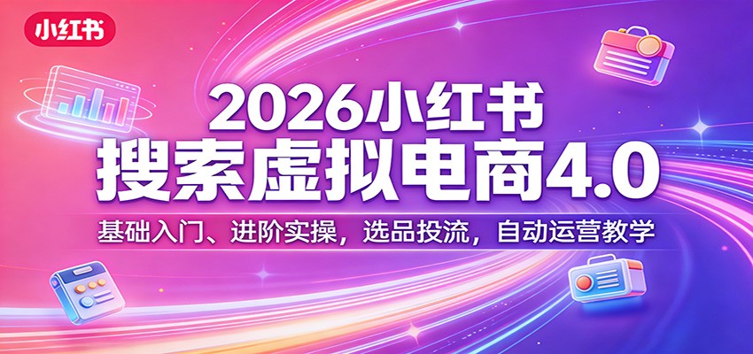 2026小红书搜索虚拟电商4.0：基础入门、进阶实操，选品投流，自动运营教学-创业资源网