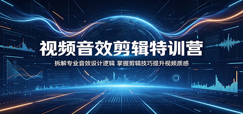 视频音效剪辑特训营：拆解专业音效设计逻辑，掌握剪辑技巧提升视频质感-创业资源网