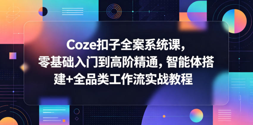 Coze扣子全案系统课,零基础入门到高阶精通,智能体搭建+全品类工作流实战教程-创业资源网