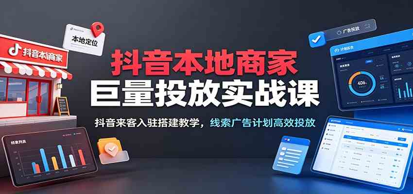 抖音本地商家巨量投放实战课：抖音来客入驻搭建教学，线索广告计划高效投放-创业资源网