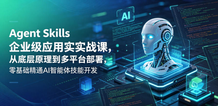Agent Skills企业级应用实战课，从底层原理到多平台部署，零基础精通AI智能体技能开发-创业资源网