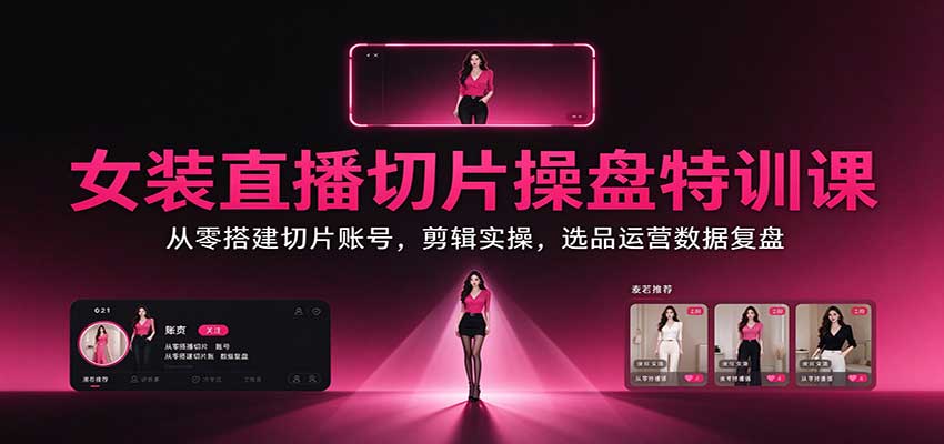 女装直播切片操盘特训课：从零搭建切片账号，剪辑实操，选品运营数据复盘-创业资源网