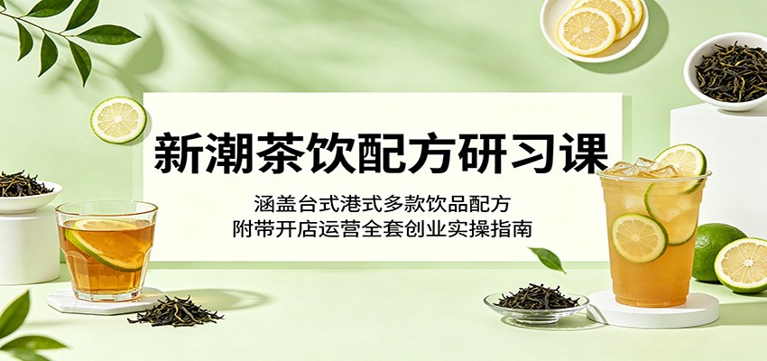 新潮茶饮配方研习课:涵盖台式港式多款饮品配方,附带开店运营全套创业实操指南-创业资源网