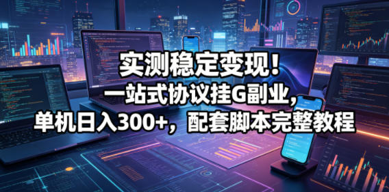 实测稳定变现！一站式协议挂G副业，单机日入300+，配套脚本完整教程【揭秘】-创业资源网