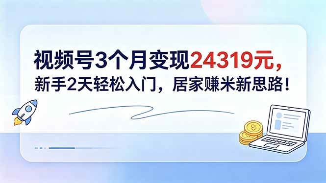 （18585期）视频号3个月变现24319元，新手2天轻松入门，居家赚米新思路！-创业资源网