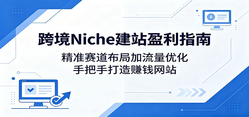 跨境Niche建站盈利指南：精准赛道布局加流量优化，手把手打造赚钱网站-创业资源网