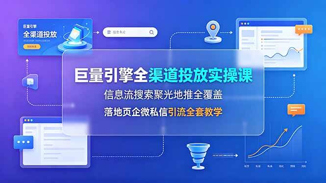 （19181期）巨量引擎全渠道投放实操课，信息流搜索聚光地推全覆盖，落地页企微私信引流全套教学-创业资源网