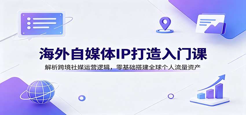 海外自媒体IP打造入门课：解析跨境社媒运营逻辑，零基础搭建全球个人流量资产-创业资源网