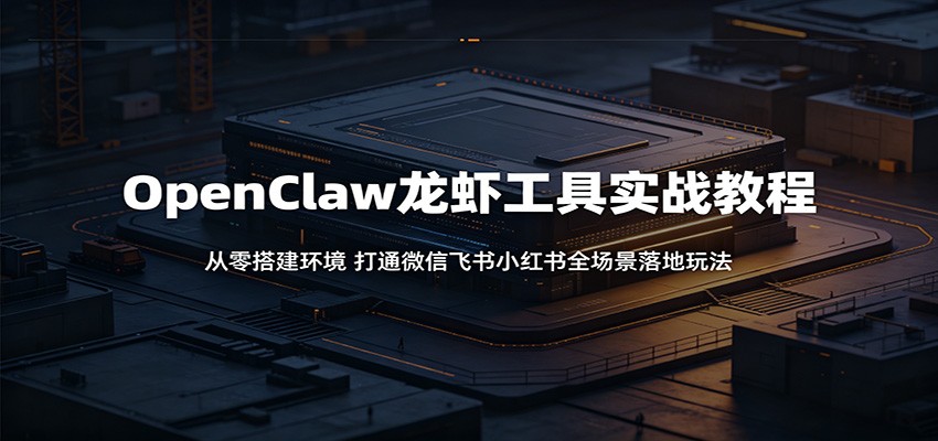 OpenClaw龙虾工具实战教程：从零搭建环境，打通微信飞书小红书全场景落地玩法-创业资源网