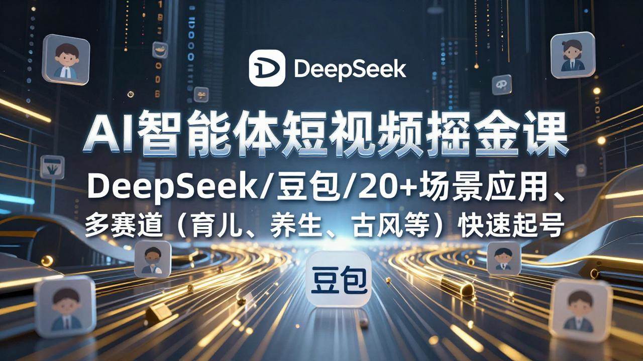 （17365期）AI智能体短视频掘金课，DeepSeek/豆包/20+场景应用、多赛道（育儿、养生、古风等）快速起号-创业资源网