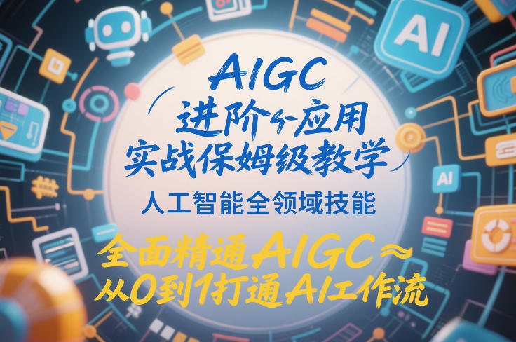 AIGC进阶应用实战保姆级教学，人工智能全领域技能，全面精通AIGC从0到1打通AI工作流-创业资源网