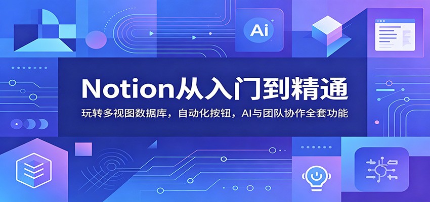 Notion从入门到精通:玩转多视图数据库,自动化按钮,AI与团队协作全套功能-创业资源网