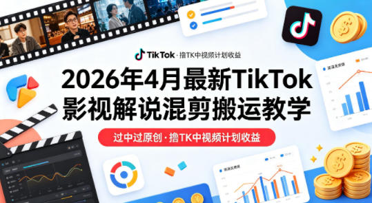 26年4月最新TikTok影视解说混剪搬运教学，过中过原创，撸TK中视频计划收益-创业资源网